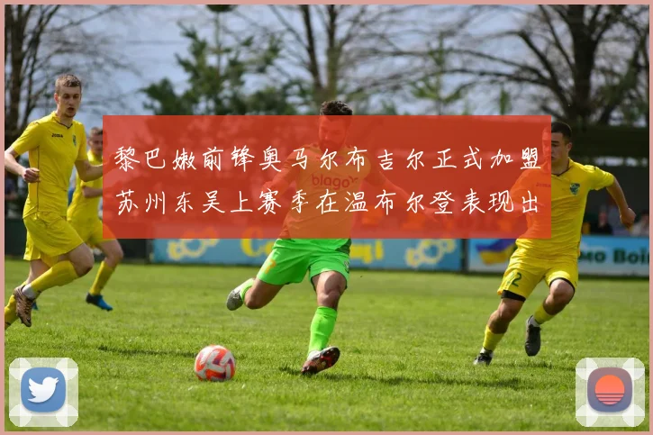 黎巴嫩前锋奥马尔布吉尔正式加盟苏州东吴上赛季在温布尔登表现出色