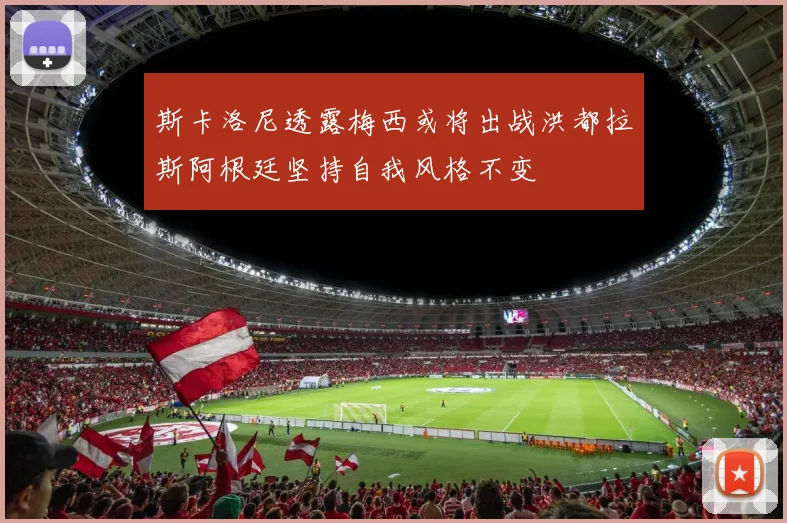 斯卡洛尼透露梅西或将出战洪都拉斯阿根廷坚持自我风格不变