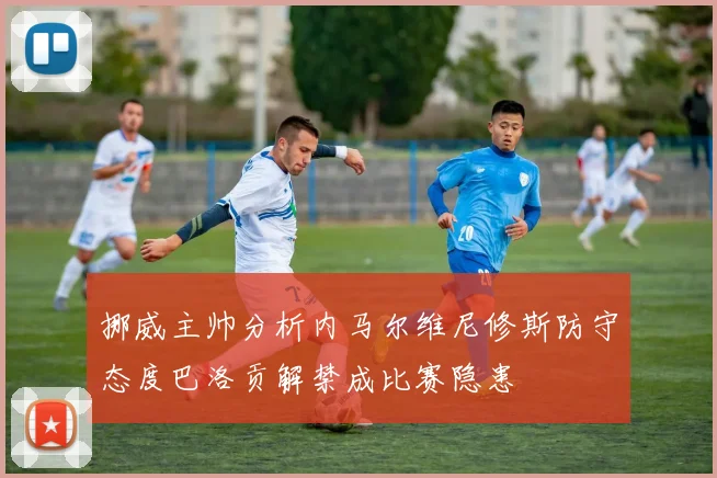 挪威主帅分析内马尔维尼修斯防守态度巴洛贡解禁成比赛隐患