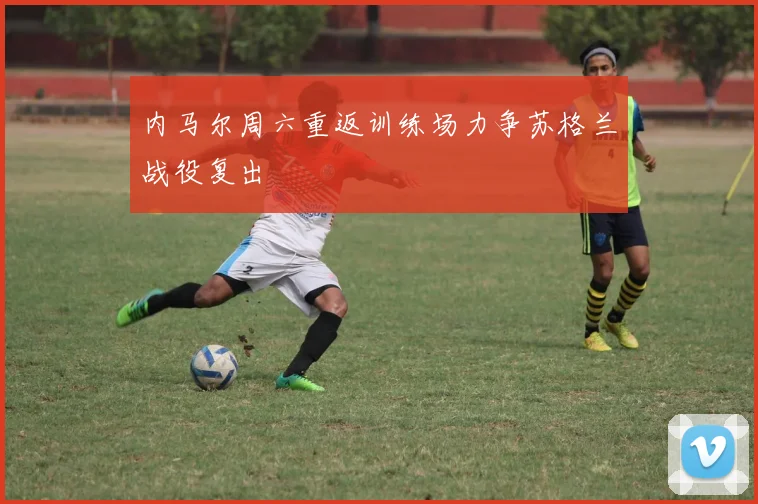 内马尔周六重返训练场力争苏格兰战役复出