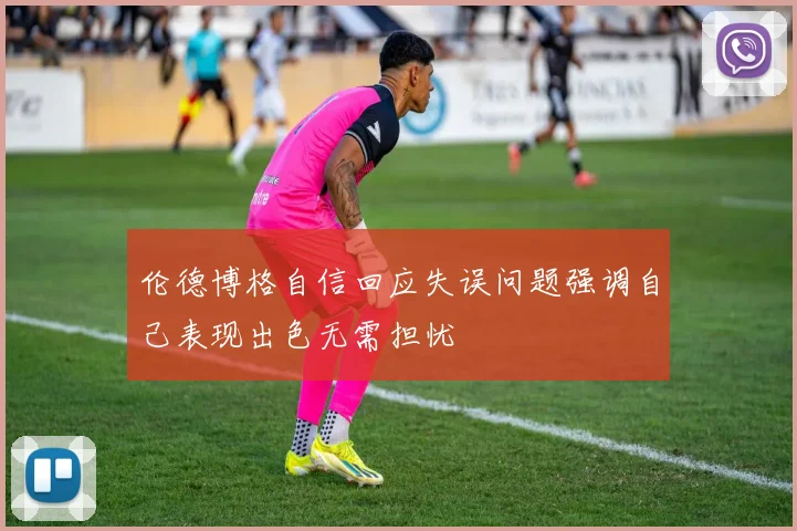 伦德博格自信回应失误问题强调自己表现出色无需担忧