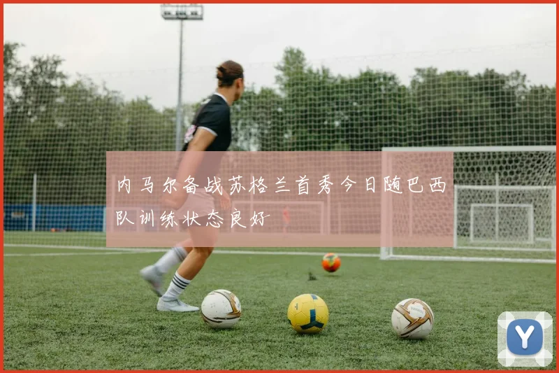 内马尔备战苏格兰首秀今日随巴西队训练状态良好
