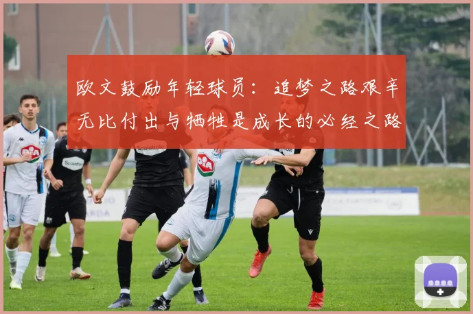 欧文鼓励年轻球员：追梦之路艰辛无比付出与牺牲是成长的必经之路