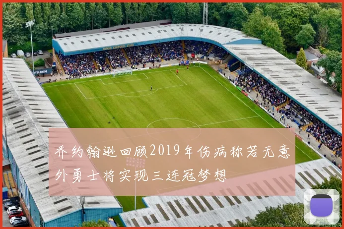 乔约翰逊回顾2019年伤病称若无意外勇士将实现三连冠梦想