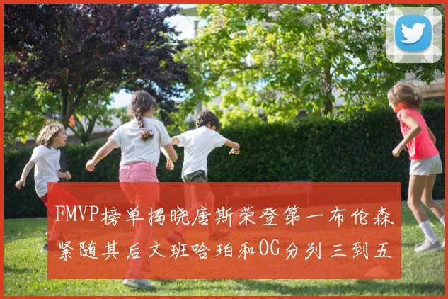 FMVP榜单揭晓唐斯荣登第一布伦森紧随其后文班哈珀和OG分列三到五位